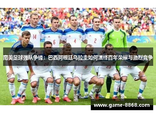 南美足球强队争锋：巴西阿根廷乌拉圭如何演绎百年荣耀与激烈竞争