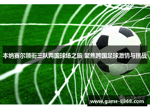 本纳赛尔领衔三队两国球场之旅 聚焦跨国足球激情与挑战