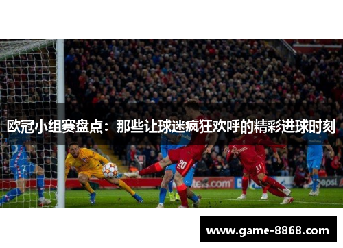 欧冠小组赛盘点：那些让球迷疯狂欢呼的精彩进球时刻