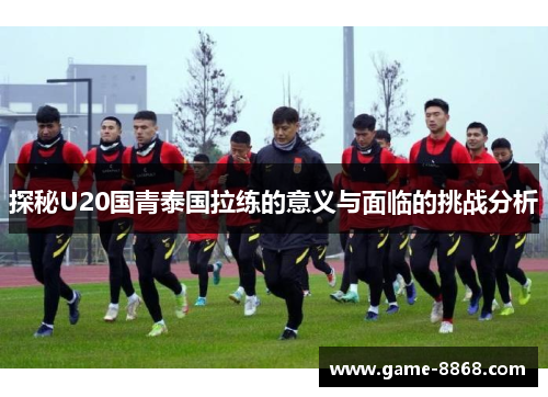 探秘U20国青泰国拉练的意义与面临的挑战分析