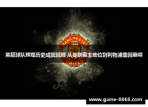 英超球队辉煌历史成就回顾 从曼联霸主地位到利物浦重回巅峰