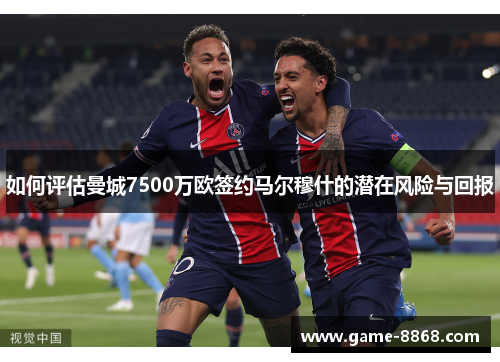 如何评估曼城7500万欧签约马尔穆什的潜在风险与回报