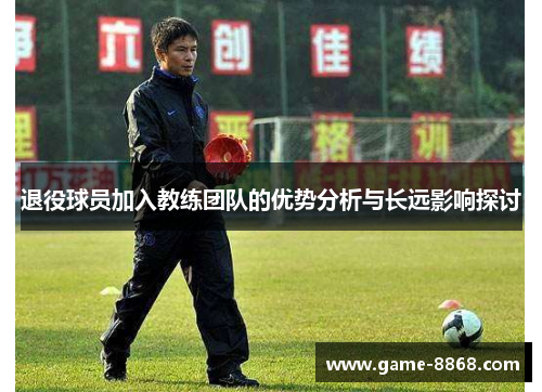 退役球员加入教练团队的优势分析与长远影响探讨