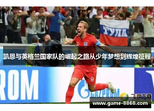凯恩与英格兰国家队的崛起之路从少年梦想到辉煌征程 凯恩与英格兰国家队的崛起之路从少年梦想到辉煌征程