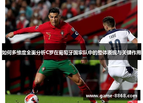 如何多维度全面分析C罗在葡萄牙国家队中的整体表现与关键作用 如何多维度全面分析C罗在葡萄牙国家队中的整体表现与关键作用