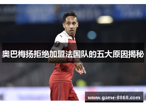 奥巴梅扬拒绝加盟法国队的五大原因揭秘 奥巴梅扬拒绝加盟法国队的五大原因揭秘