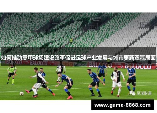 如何推动意甲球场建设改革促进足球产业发展与城市更新双赢局面