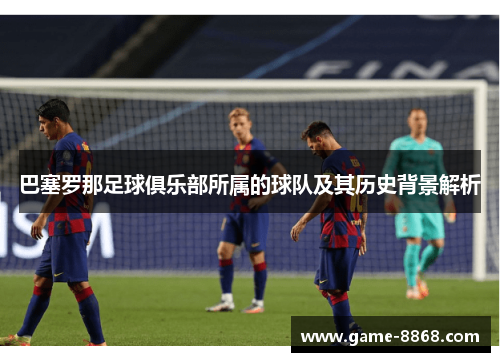 巴塞罗那足球俱乐部所属的球队及其历史背景解析