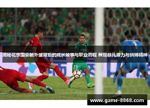 揭秘北京国安新外援背后的成长故事与职业历程 展现非凡潜力与拼搏精神