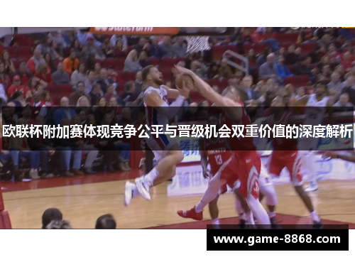 欧联杯附加赛体现竞争公平与晋级机会双重价值的深度解析