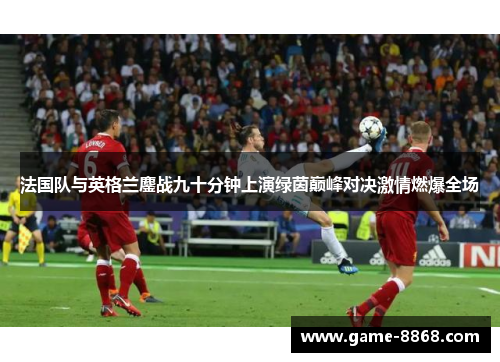法国队与英格兰鏖战九十分钟上演绿茵巅峰对决激情燃爆全场