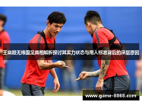 王燊超无缘国足真相解析探讨其实力状态与用人标准背后的深层原因