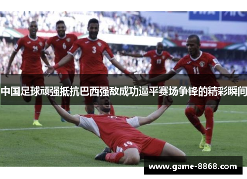 中国足球顽强抵抗巴西强敌成功逼平赛场争锋的精彩瞬间